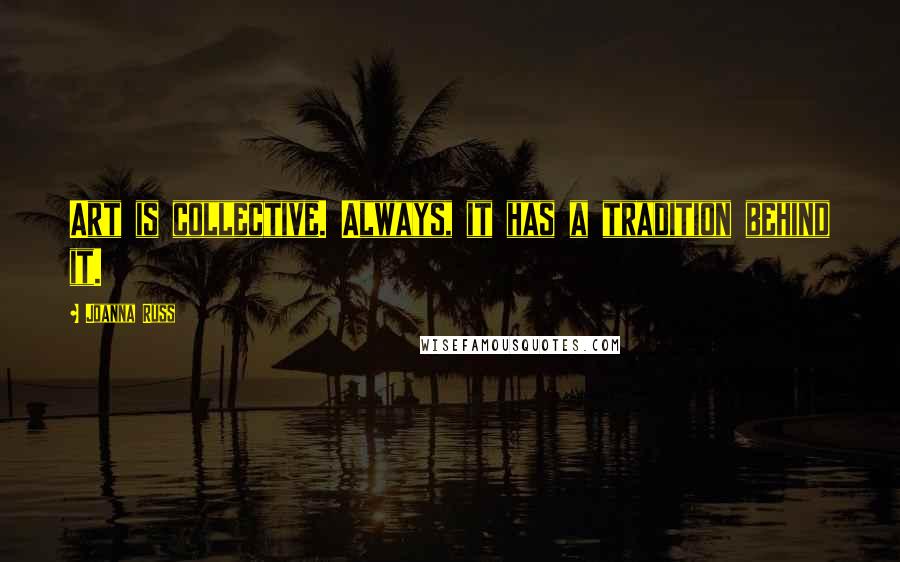 Joanna Russ Quotes: Art is collective. Always, it has a tradition behind it.