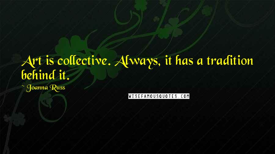 Joanna Russ Quotes: Art is collective. Always, it has a tradition behind it.