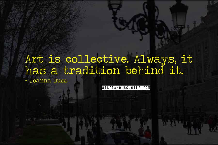 Joanna Russ Quotes: Art is collective. Always, it has a tradition behind it.