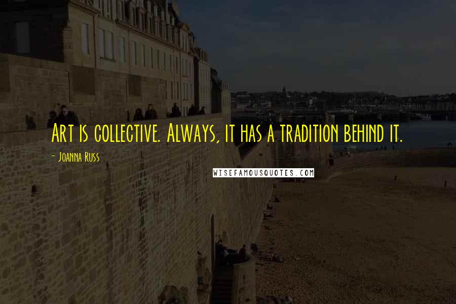 Joanna Russ Quotes: Art is collective. Always, it has a tradition behind it.