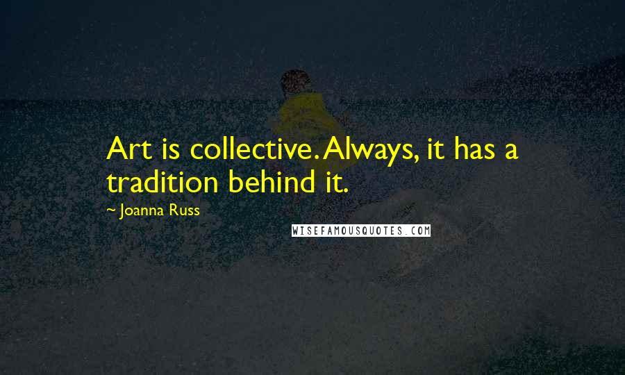 Joanna Russ Quotes: Art is collective. Always, it has a tradition behind it.