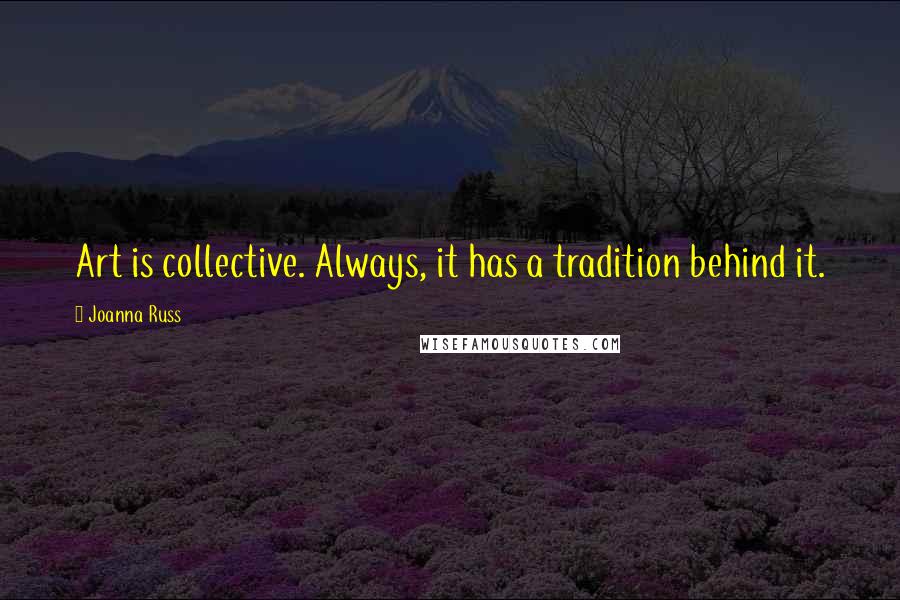 Joanna Russ Quotes: Art is collective. Always, it has a tradition behind it.
