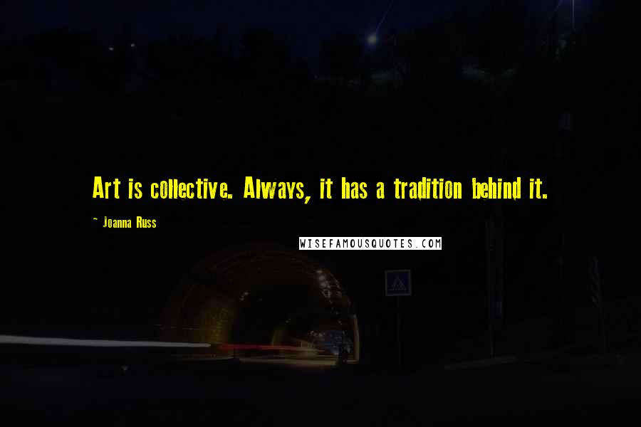 Joanna Russ Quotes: Art is collective. Always, it has a tradition behind it.