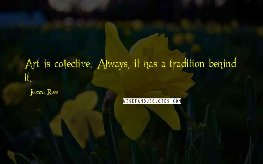 Joanna Russ Quotes: Art is collective. Always, it has a tradition behind it.