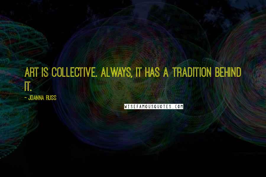 Joanna Russ Quotes: Art is collective. Always, it has a tradition behind it.