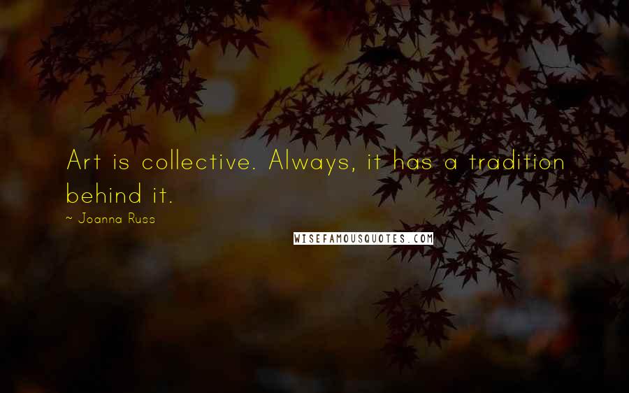 Joanna Russ Quotes: Art is collective. Always, it has a tradition behind it.