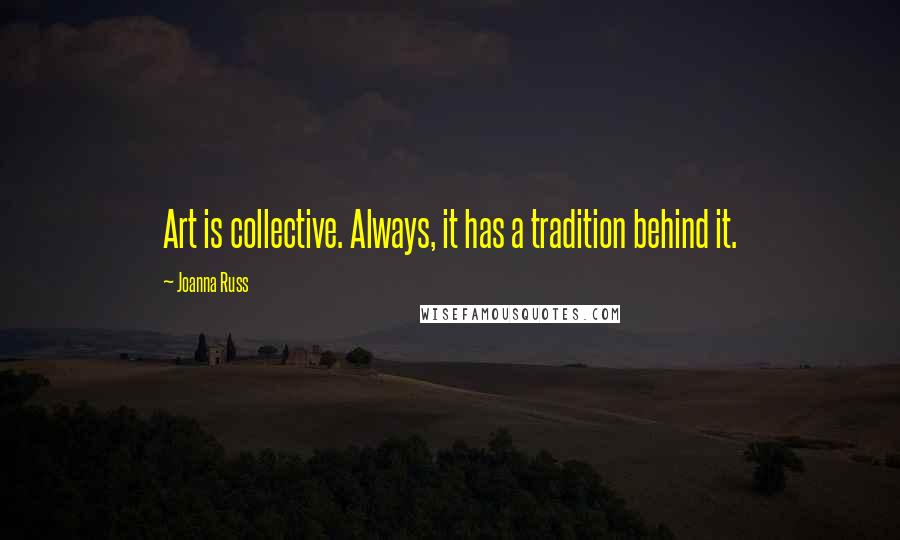 Joanna Russ Quotes: Art is collective. Always, it has a tradition behind it.