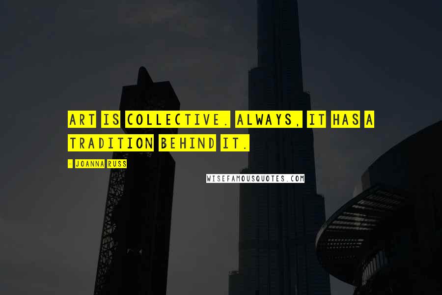 Joanna Russ Quotes: Art is collective. Always, it has a tradition behind it.