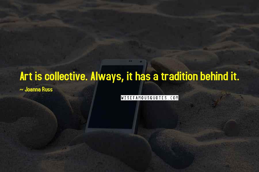 Joanna Russ Quotes: Art is collective. Always, it has a tradition behind it.