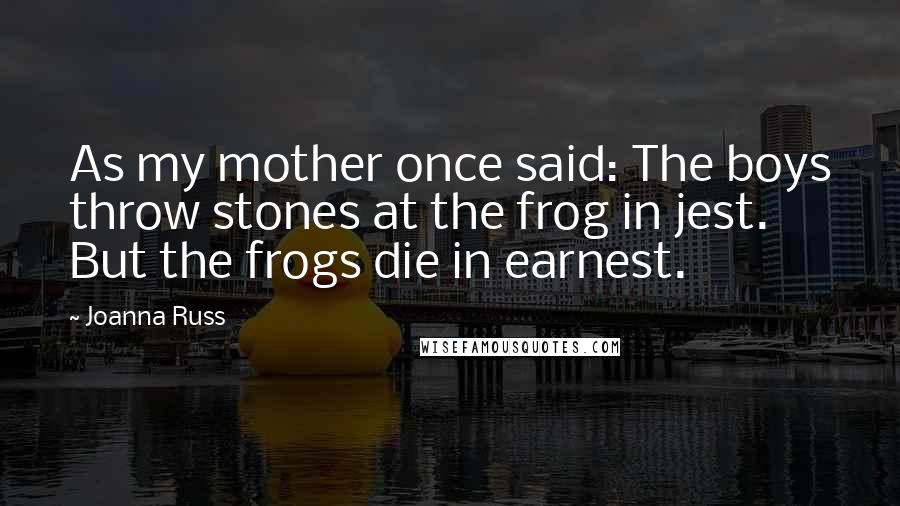 Joanna Russ Quotes: As my mother once said: The boys throw stones at the frog in jest. But the frogs die in earnest.
