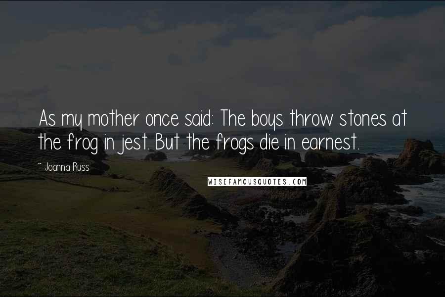 Joanna Russ Quotes: As my mother once said: The boys throw stones at the frog in jest. But the frogs die in earnest.