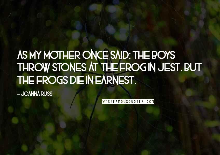 Joanna Russ Quotes: As my mother once said: The boys throw stones at the frog in jest. But the frogs die in earnest.