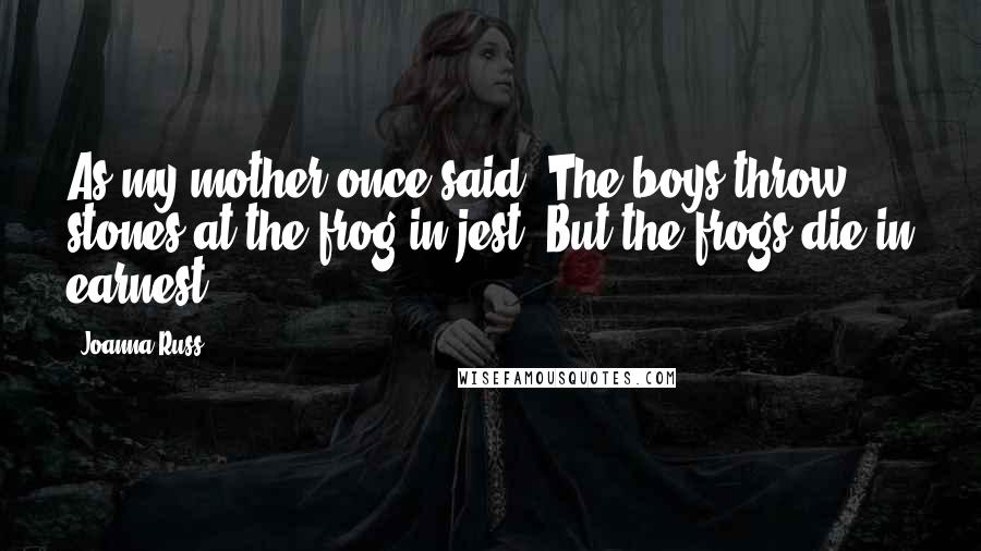Joanna Russ Quotes: As my mother once said: The boys throw stones at the frog in jest. But the frogs die in earnest.