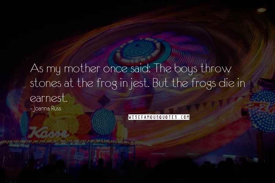 Joanna Russ Quotes: As my mother once said: The boys throw stones at the frog in jest. But the frogs die in earnest.