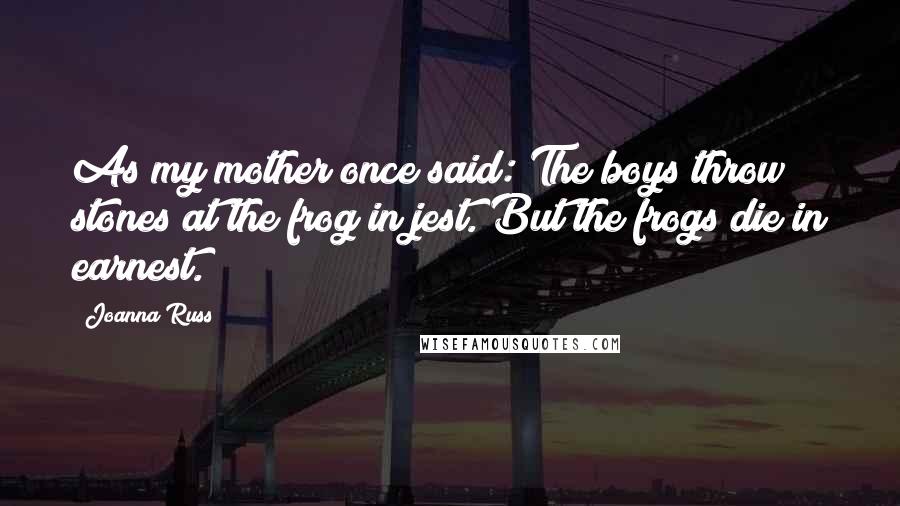 Joanna Russ Quotes: As my mother once said: The boys throw stones at the frog in jest. But the frogs die in earnest.