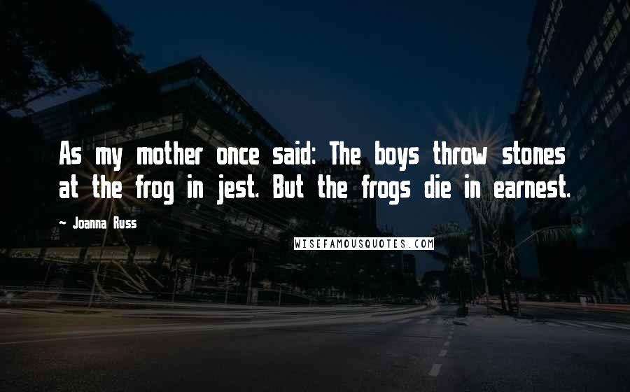 Joanna Russ Quotes: As my mother once said: The boys throw stones at the frog in jest. But the frogs die in earnest.
