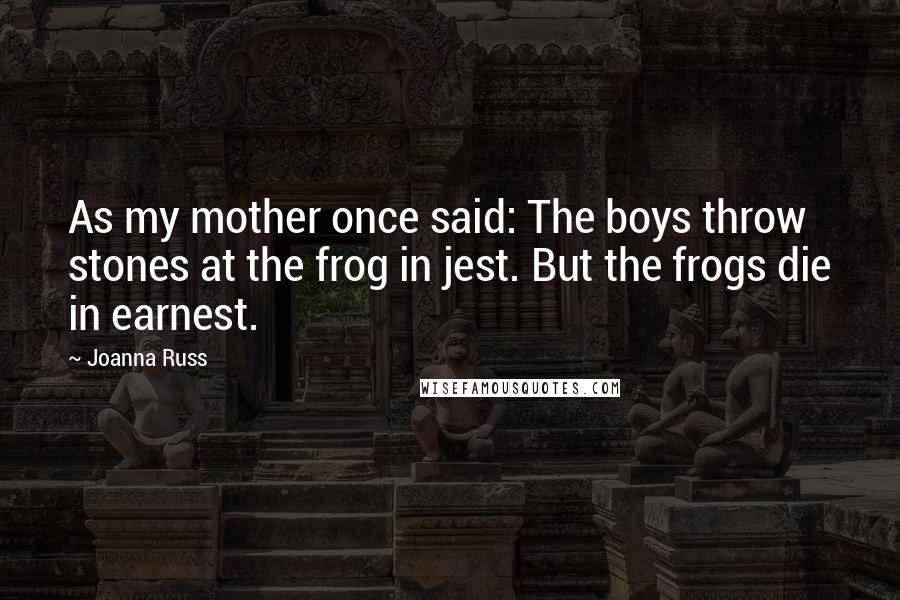 Joanna Russ Quotes: As my mother once said: The boys throw stones at the frog in jest. But the frogs die in earnest.