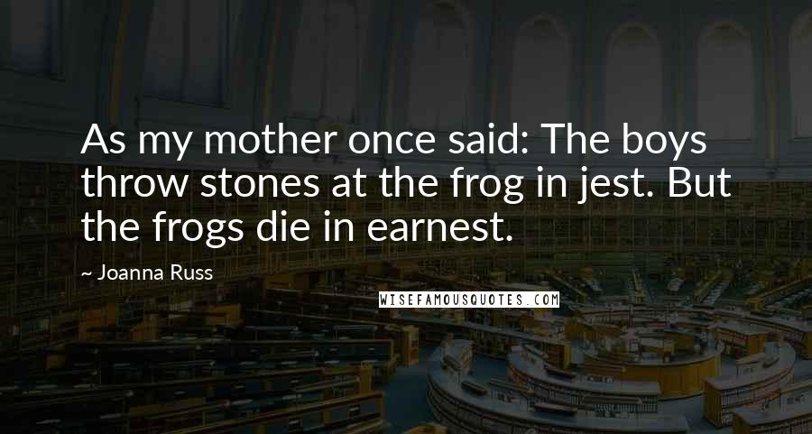 Joanna Russ Quotes: As my mother once said: The boys throw stones at the frog in jest. But the frogs die in earnest.