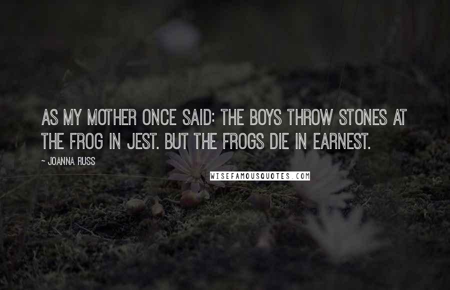 Joanna Russ Quotes: As my mother once said: The boys throw stones at the frog in jest. But the frogs die in earnest.