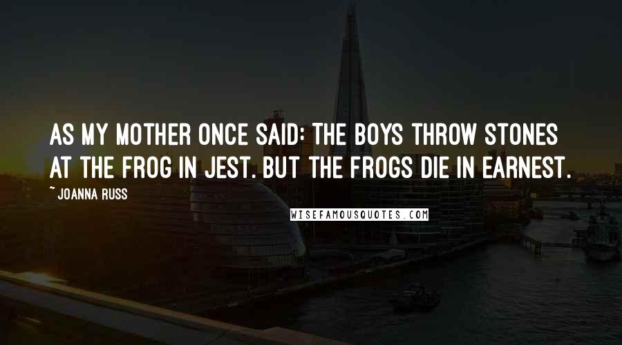 Joanna Russ Quotes: As my mother once said: The boys throw stones at the frog in jest. But the frogs die in earnest.