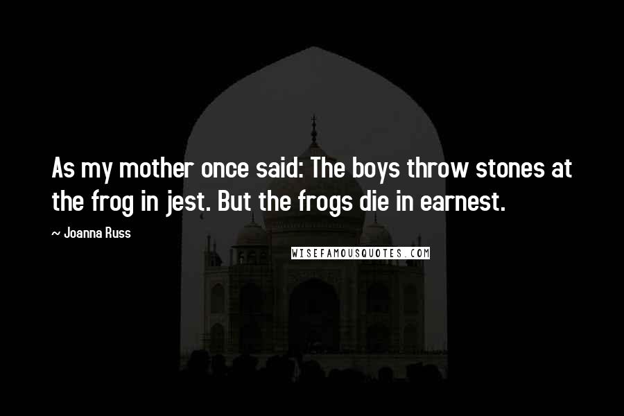 Joanna Russ Quotes: As my mother once said: The boys throw stones at the frog in jest. But the frogs die in earnest.