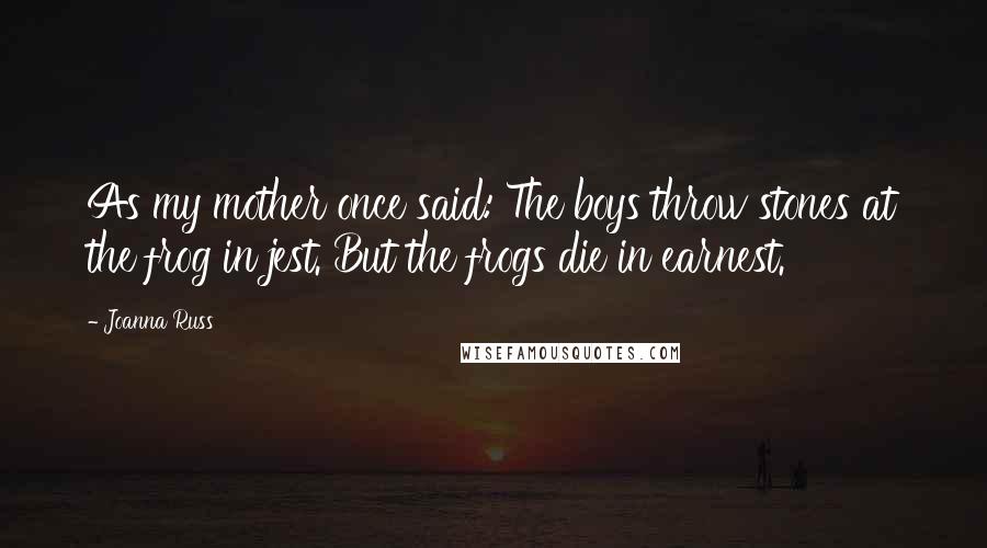 Joanna Russ Quotes: As my mother once said: The boys throw stones at the frog in jest. But the frogs die in earnest.