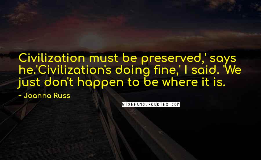 Joanna Russ Quotes: Civilization must be preserved,' says he.'Civilization's doing fine,' I said. 'We just don't happen to be where it is.