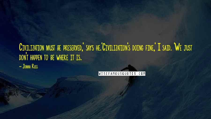 Joanna Russ Quotes: Civilization must be preserved,' says he.'Civilization's doing fine,' I said. 'We just don't happen to be where it is.