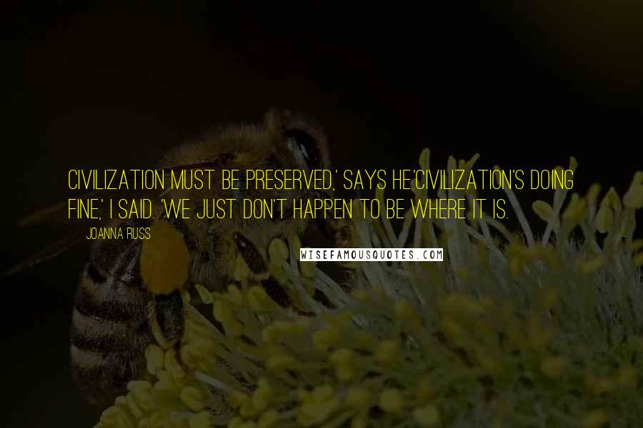Joanna Russ Quotes: Civilization must be preserved,' says he.'Civilization's doing fine,' I said. 'We just don't happen to be where it is.