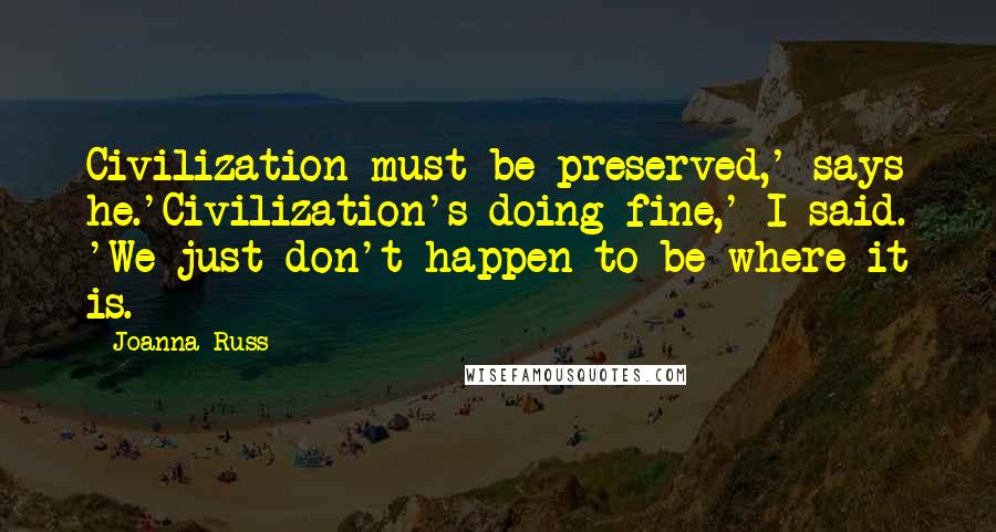 Joanna Russ Quotes: Civilization must be preserved,' says he.'Civilization's doing fine,' I said. 'We just don't happen to be where it is.
