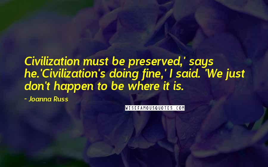 Joanna Russ Quotes: Civilization must be preserved,' says he.'Civilization's doing fine,' I said. 'We just don't happen to be where it is.
