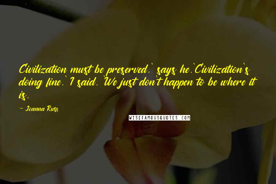 Joanna Russ Quotes: Civilization must be preserved,' says he.'Civilization's doing fine,' I said. 'We just don't happen to be where it is.