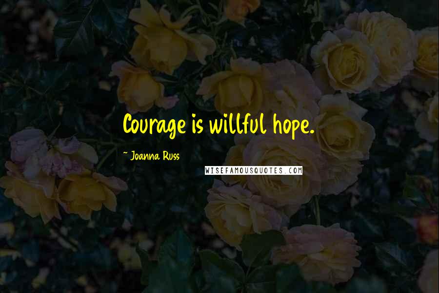 Joanna Russ Quotes: Courage is willful hope.