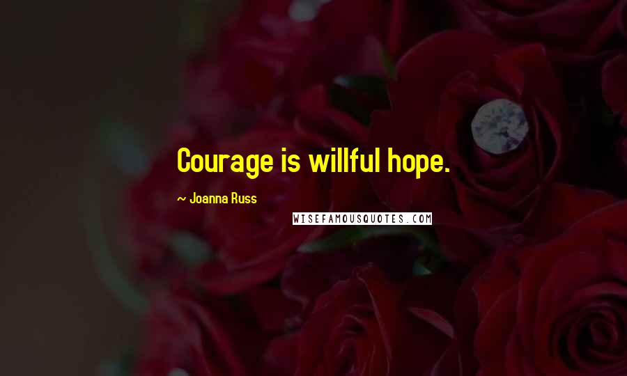 Joanna Russ Quotes: Courage is willful hope.