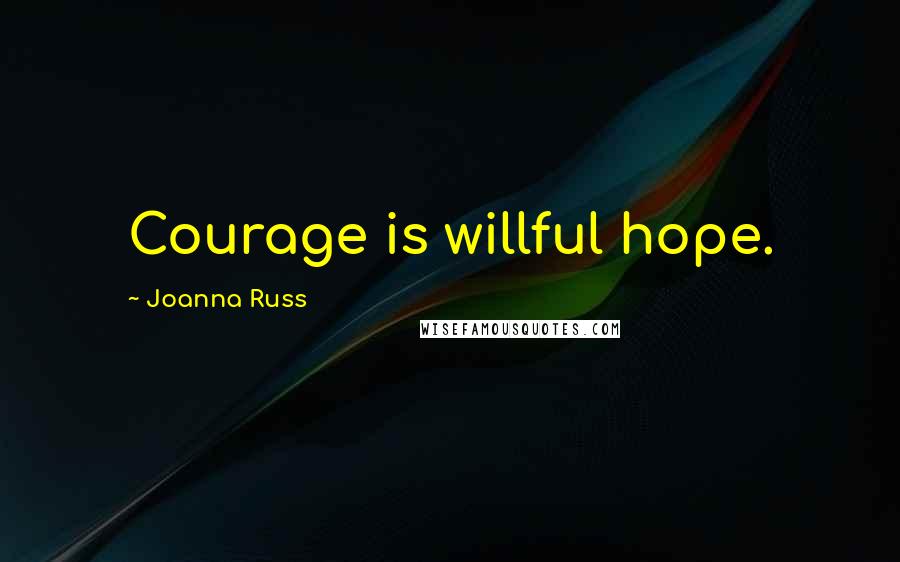 Joanna Russ Quotes: Courage is willful hope.