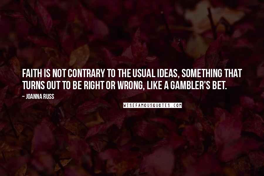 Joanna Russ Quotes: Faith is not contrary to the usual ideas, something that turns out to be right or wrong, like a gambler's bet.