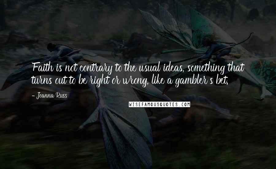 Joanna Russ Quotes: Faith is not contrary to the usual ideas, something that turns out to be right or wrong, like a gambler's bet.