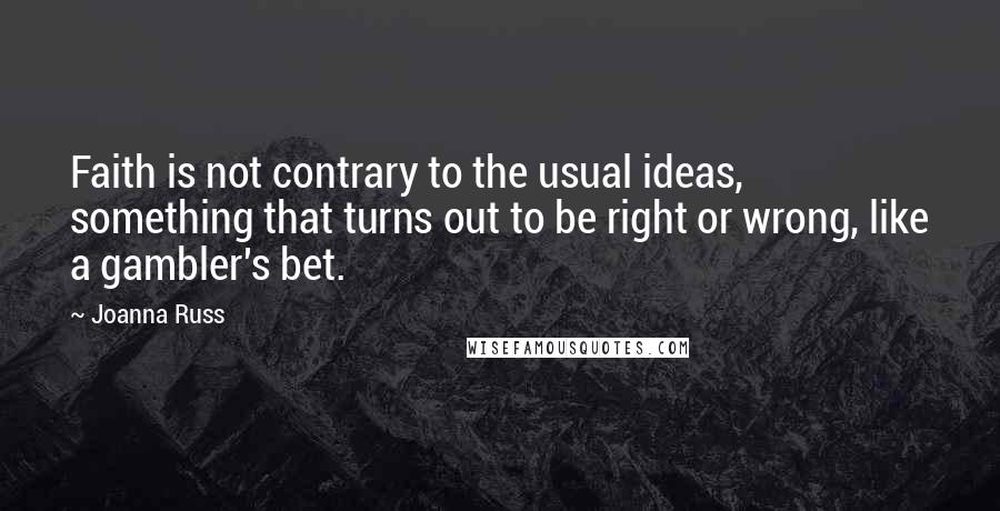 Joanna Russ Quotes: Faith is not contrary to the usual ideas, something that turns out to be right or wrong, like a gambler's bet.