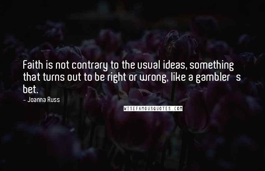 Joanna Russ Quotes: Faith is not contrary to the usual ideas, something that turns out to be right or wrong, like a gambler's bet.
