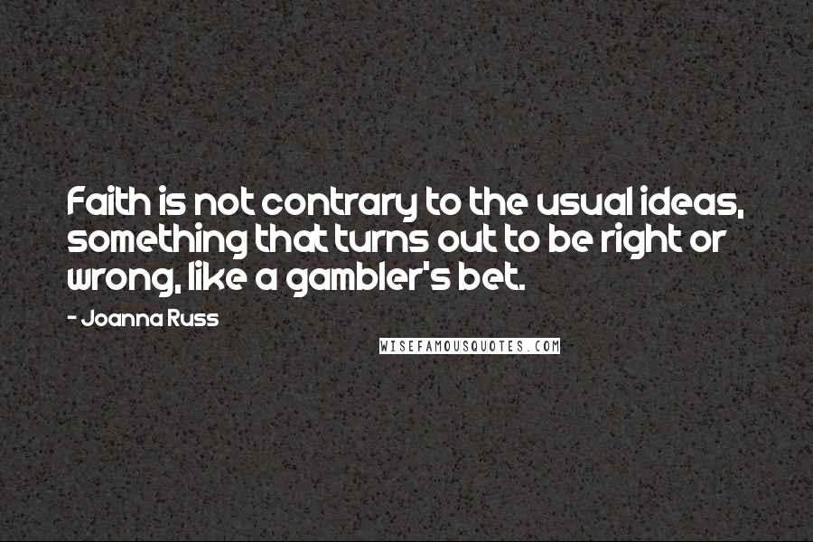 Joanna Russ Quotes: Faith is not contrary to the usual ideas, something that turns out to be right or wrong, like a gambler's bet.