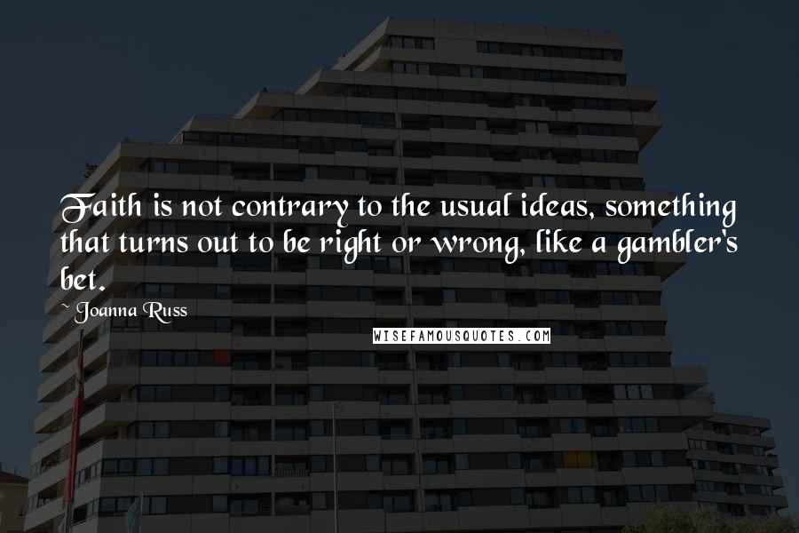 Joanna Russ Quotes: Faith is not contrary to the usual ideas, something that turns out to be right or wrong, like a gambler's bet.