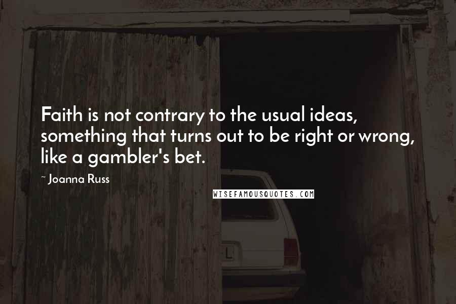 Joanna Russ Quotes: Faith is not contrary to the usual ideas, something that turns out to be right or wrong, like a gambler's bet.