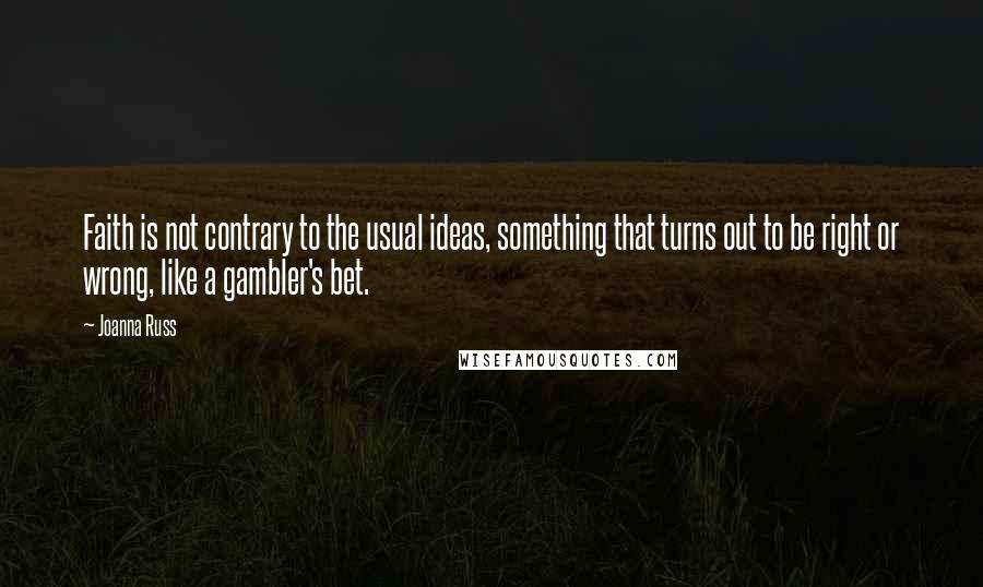 Joanna Russ Quotes: Faith is not contrary to the usual ideas, something that turns out to be right or wrong, like a gambler's bet.