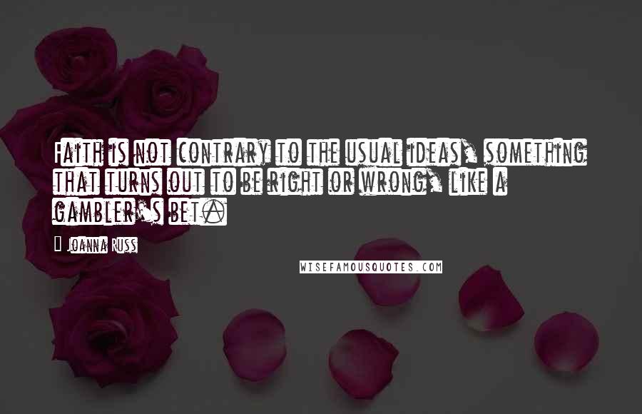 Joanna Russ Quotes: Faith is not contrary to the usual ideas, something that turns out to be right or wrong, like a gambler's bet.