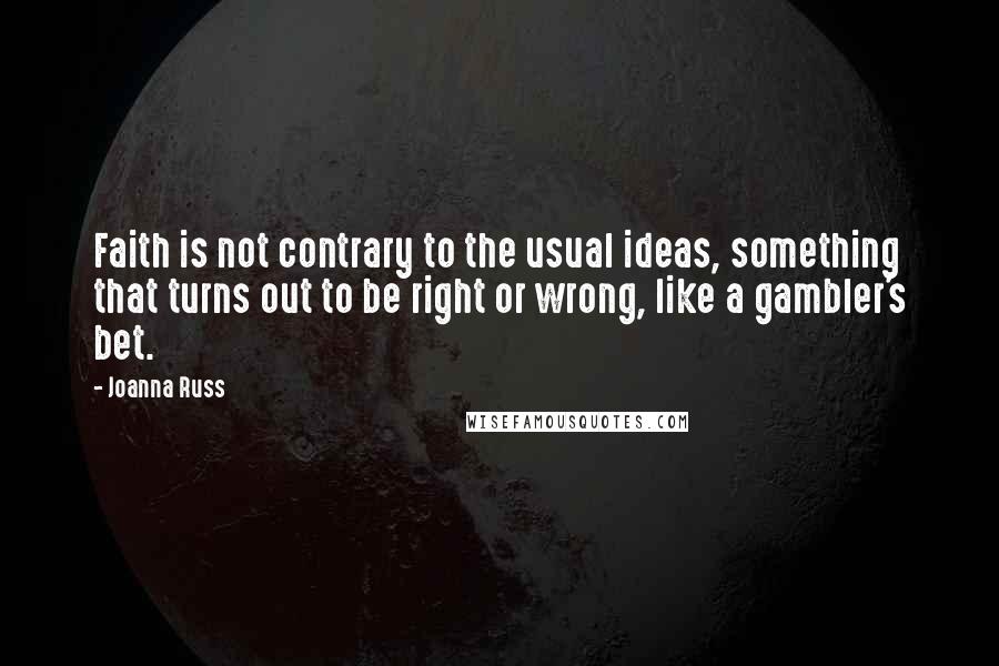 Joanna Russ Quotes: Faith is not contrary to the usual ideas, something that turns out to be right or wrong, like a gambler's bet.