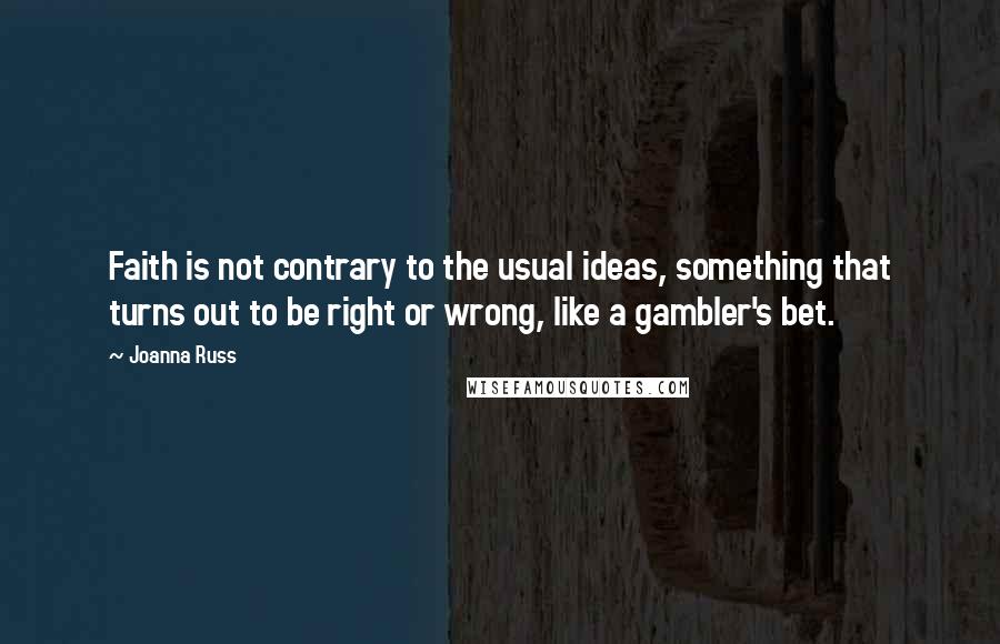 Joanna Russ Quotes: Faith is not contrary to the usual ideas, something that turns out to be right or wrong, like a gambler's bet.