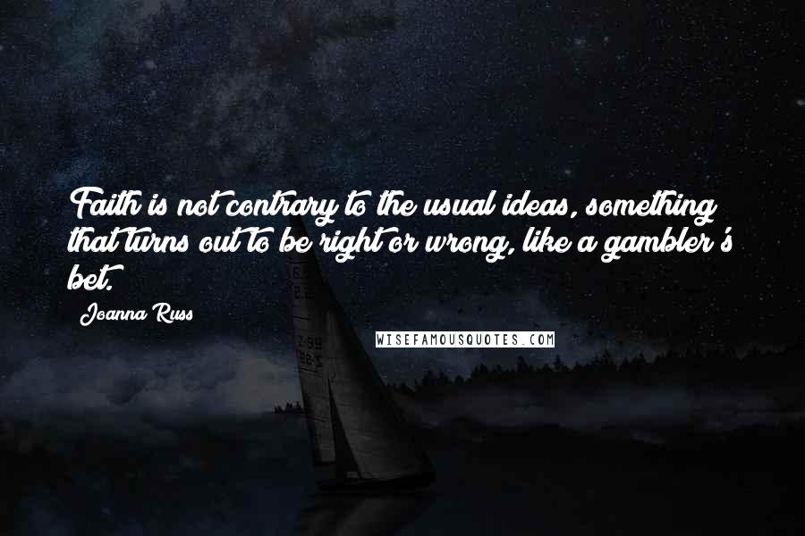 Joanna Russ Quotes: Faith is not contrary to the usual ideas, something that turns out to be right or wrong, like a gambler's bet.