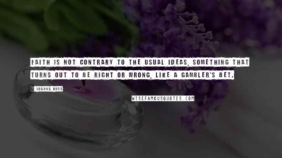 Joanna Russ Quotes: Faith is not contrary to the usual ideas, something that turns out to be right or wrong, like a gambler's bet.