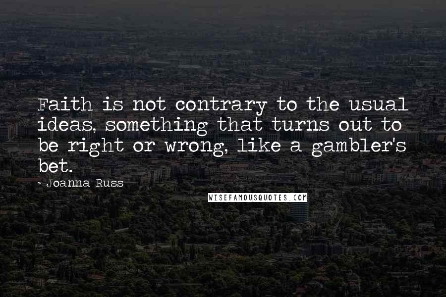 Joanna Russ Quotes: Faith is not contrary to the usual ideas, something that turns out to be right or wrong, like a gambler's bet.