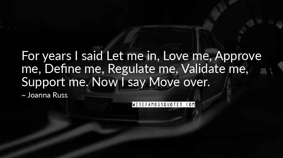 Joanna Russ Quotes: For years I said Let me in, Love me, Approve me, Define me, Regulate me, Validate me, Support me. Now I say Move over.